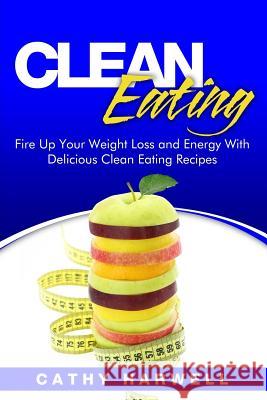 Clean Eating: Fire up Your Weight Loss and Energy with Amazingly Delicious Clean Eating Recipes Harwell, Cathy 9781535135078