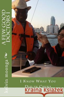 A Few Good Doctors I: I Know What You Did in China Dr Kelvin Moonga 9781535135795 Createspace Independent Publishing Platform