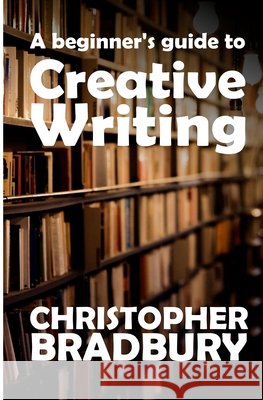 A Beginner's Guide to Creative Writing Chris Bradbury 9781535136532 Createspace Independent Publishing Platform
