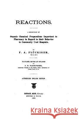 Reactions. A Selection of Organic Chemical Preparations Important to Pharmacy in Regard to Their Behavior to Commonly Used Reagents Fluckiger, F. A. 9781535143196