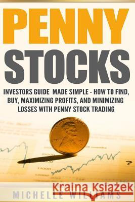 Penny Stocks: Investors Guide Made Simple - How to Find, Buy, Maximize Profits, and Minimize Losses with Penny Stock Trading Michelle Williams 9781535143264