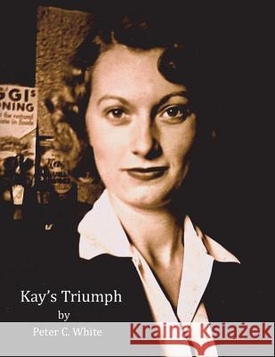 Kay's Triumph: A Women's Journey from Amandonment and Poverty to Model Parent and Hall of Fame Teacher Peter C. White 9781535143318