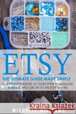 Etsy: The Ultimate Guide Made Simple for Entrepreneurs to Start Their Handmade Business and Grow To an Etsy Empire Williams, Michelle 9781535144285