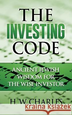 The Investing Code: Ancient Jewish Wisdom for the Wise Investor H. W. Charles 9781535144698 Createspace Independent Publishing Platform