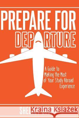 Prepare for Departure: A Guide to Making the Most of Your Study Abroad Experience Shelley Story 9781535145404 Createspace Independent Publishing Platform