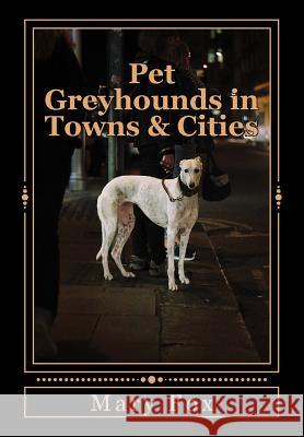 Pet Greyhounds in Towns & Cities: for greyhounds and other sighthounds Fox, Mary 9781535145923 Createspace Independent Publishing Platform