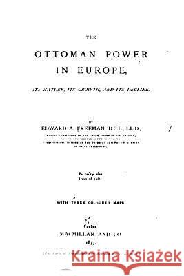 The Ottoman Power in Europe, Its Nature, Its Growth, and Its Decline Edward Augustus Freeman 9781535152150 Createspace Independent Publishing Platform