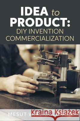 Idea to Product: DIY Invention Commercialization Mesut Varliogl 9781535152761 Createspace Independent Publishing Platform