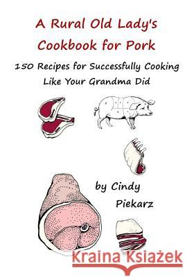 A Rural Old Lady's Cookbook for Pork: 150 Recipes for Successfully Cooking Like Your Grandma Did Cindy Piekarz 9781535153492 Createspace Independent Publishing Platform