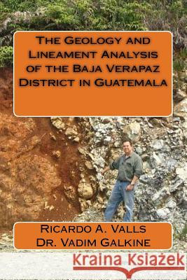 The Geology and Lineament Analysis of the Baja Verapaz District in Guatemala Ricardo a. Vall Dr Vadim Galkin 9781535162401 Createspace Independent Publishing Platform