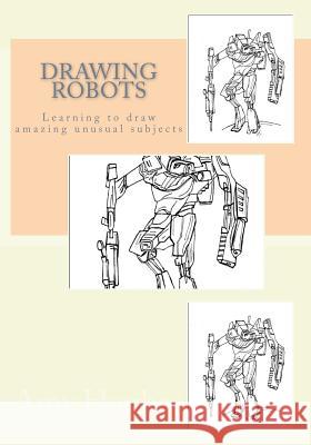 Drawing Robots: Learning to draw amazing unusual subjects Hughes, Amy 9781535163392 Createspace Independent Publishing Platform