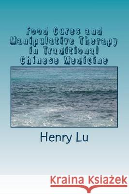 Food Cures and Manipulative Therapy in Traditional Chinese Medicine Henry C. Lu 9781535168106 Createspace Independent Publishing Platform