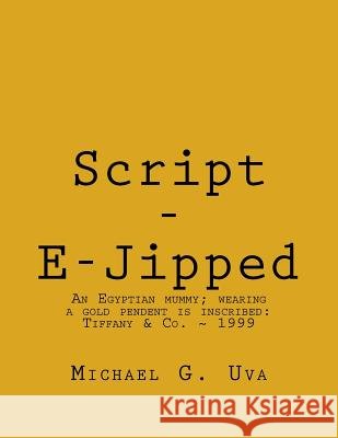 Script - E-Jipped: Archeologists discover a forty-five hundred year old Egyptian mummy wearing a golden pendent that has been inscribed i Michael G. Uva 9781535168823 Createspace Independent Publishing Platform