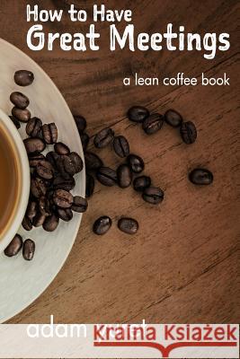 How to Have Great Meetings: A Lean Coffee Book Adam Yuret 9781535171489 Createspace Independent Publishing Platform