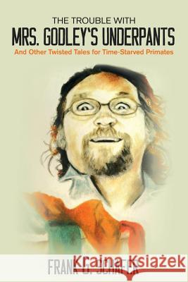 The Trouble with Mrs. Godley's Underpants: and Other Twisted Tales for Time-Starved Primates Frank G. Schafer 9781535171946 Createspace Independent Publishing Platform