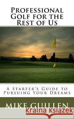 Professional Golf for the Rest of Us: A Starter's Guide to Pursuing Your Dreams Mike Guillen 9781535172042 Createspace Independent Publishing Platform