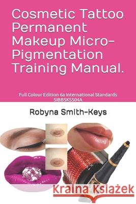 Cosmetic Tattoo Permanent Makeup Micro-Pigmentation Training Manual.: Full Colour Edition 6a International Standards SIBBSKS504A Robyna Smith-Keys 9781535173254 Createspace Independent Publishing Platform