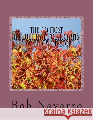 The 10 Most Influential Politicians in American History Bob Navarro 9781535175456 Createspace Independent Publishing Platform