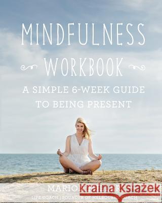 Mindfulness Workbook: A Simple 6-Week Guide to Being Present Marion Miller 9781535176057 Createspace Independent Publishing Platform