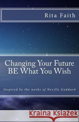 Changing Your Future BE What You Wish: Inspired by the works of Neville Goddard Goddard, Neville 9781535178303