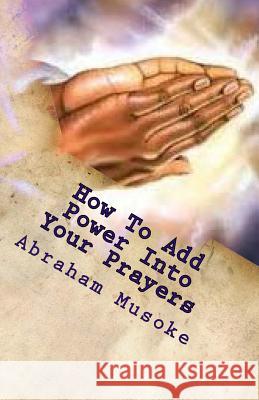 How To Add Power Into Your Prayers: God Answers Prayers Musoke, Abraham 9781535179119 Createspace Independent Publishing Platform