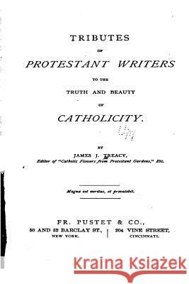 Tributes of Protestant Writers to the Truth and Beauty of Catholicity James J. Treacy 9781535180313 Createspace Independent Publishing Platform