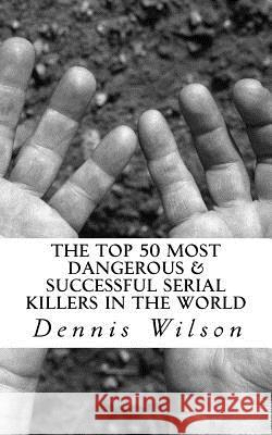 The Top 50 Most Dangerous & Successful Serial Killers in the World Dr Dennis Wilson 9781535182201 Createspace Independent Publishing Platform