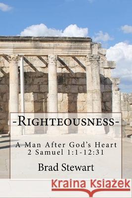 Righteousness - A Man After God's Heart: 2 SAmuel 1:1-12:31 Dr Brad Stewart 9781535185417