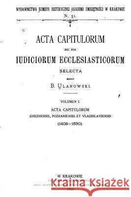 Acta Capitulorum Nec Non Iudiciorum Ecclesiasticorum Selecta Ulanowski, Boleslaw 9781535186605