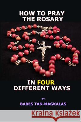 How To Pray The Rosary In Four Different Ways Tan-Magkalas, Babes 9781535188098 Createspace Independent Publishing Platform