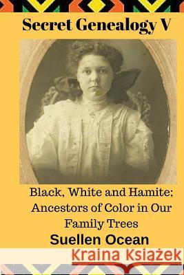 Secret Genealogy V: Black, White and Hamite; Ancestors of Color in Our Family Trees Suellen Ocean 9781535189729