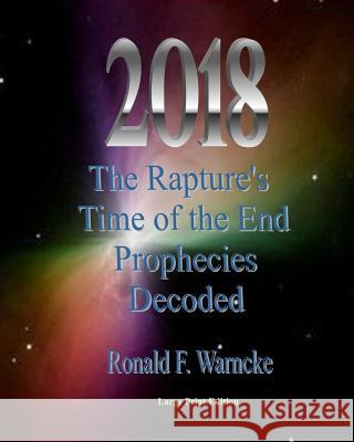 2018 The Rapture's Time of the End Prophecies Decoded Ronald F. Warncke 9781535190886 Createspace Independent Publishing Platform