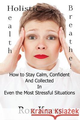 Breathe!: How to Stay Calm, Confident and Collected In Even the Most Stressful Situations Kness, Ron 9781535193016