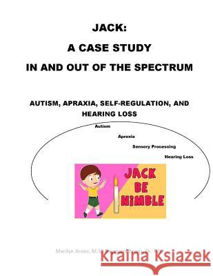 Jack: A Case Study Autism Sensory Integration, Self Regulation, Apraxia and Hearing Loss: In and Out of The Spectrum Raymond R. Aron Marilyn Arons 9781535203852