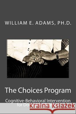 The Choices Program: Cognitive-Behavioral Intervention for Domestic Violence Ph. D. William E. Adams 9781535204521 Createspace Independent Publishing Platform