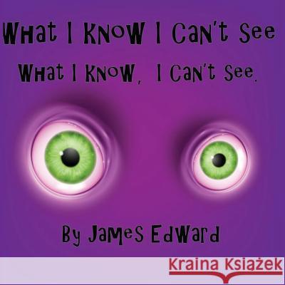 What I Know I Can't See: What I Know, I Can't See James Edward 9781535207287 Createspace Independent Publishing Platform