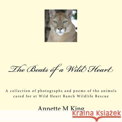 The Beats of a Wild Heart: A collection of photographs and poems of the animals cared for at Wild Heart Ranch Wildlife Rescue King, Annette M. 9781535213462 Createspace Independent Publishing Platform