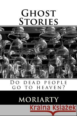 Ghost Stories: Do dead people go to heaven? Moriarty, Dean 9781535215206 Createspace Independent Publishing Platform