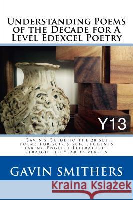 Understanding Poems of the Decade for A Level Edexcel Poetry: Gavin's Guide to the 28 set poems for 2017 & 2018 students taking English Literature - s Smithers, Gavin 9781535221221 Createspace Independent Publishing Platform