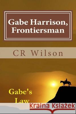 Gabe Harrison, Frontiersman: Gabe's Law Cr Wilson 9781535222525 Createspace Independent Publishing Platform