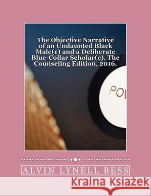 The Objective Narrative of an Undaunted Black Male(c) and a Deliberate Blue-Collar Scholar(c): The Counseling Edition, 2016: Strolling Slowly Circumsp MR Alvin Lynell Bess 9781535224222 Createspace Independent Publishing Platform