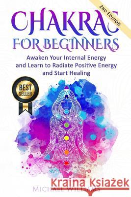 Chakras: Chakras for Beginners - Awaken Your Internal Energy and Learn to Radiate Positive Energy and Start Healing Michael Williams 9781535228954 Createspace Independent Publishing Platform