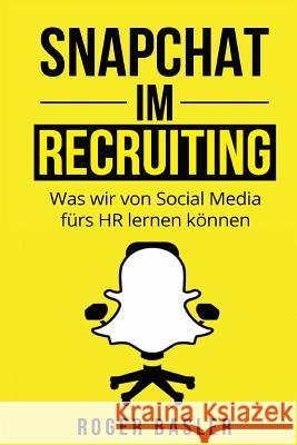 Snapchat im Recruiting: Was wir von Social Media fuers HR lernen koennen Basler, Roger 9781535229388