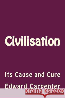 Civilisation: Its Cause and Cure Edward Carpenter Andrea Gouveia 9781535229876 Createspace Independent Publishing Platform