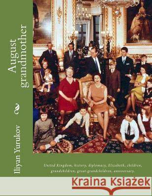 August grandmother: United Kingdom, history, diplomacy, Elizabeth, children, grandchildren, great-grandchildren, anniversary. Yurukov, Nellya A. 9781535230735 Createspace Independent Publishing Platform