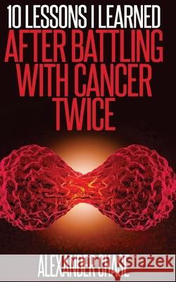 Cancer: 10 Lessons I Learned After Battling Cancer Twice Alexander Chase 9781535230827