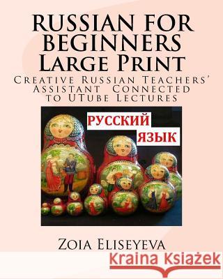 RUSSIAN FOR BEGINNERS Large Print: Creative Russian Teachers' Assistant Connected to UTube Lectures Eliseyeva, Zoia 9781535240550 Createspace Independent Publishing Platform