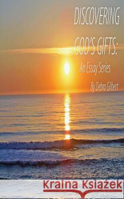 Discovering God's Gifts: An Essay Series Debra Gilbert 9781535241731 Createspace Independent Publishing Platform