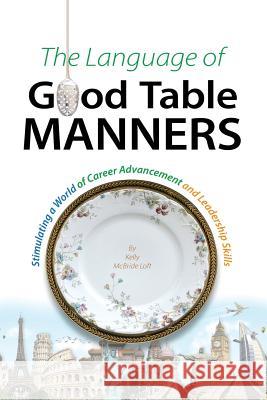 The Language of Good Table Manners: Stimulating a World of Career Advancement and Leadership Skills Kelly McBride Loft 9781535241816