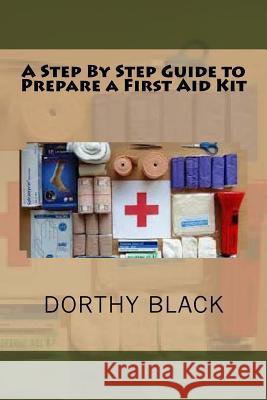 A Step By Step Guide to Prepare a First Aid Kit Black, Dorthy 9781535242646 Createspace Independent Publishing Platform